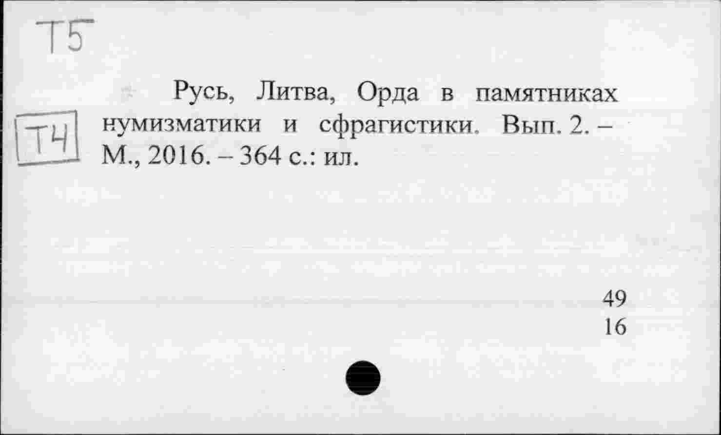 ﻿Русь, Литва, Орда в памятниках нумизматики и сфрагистики. Вып. 2. -М., 2016. - 364 с.: ил.
49
16